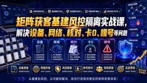 矩阵获客基建风控隔离实战课,解决设备、网络、核对、卡0、嘎号等问题-沧海聊项目