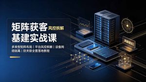 矩阵获客基建实战课:多类型矩阵布局|平台风控拆解|设备网络隔离|防关联全套落地教程-沧海聊项目