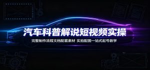 汽车科普解说短视频实操：完整制作流程文档配套素材，实拍配图一站式起号教学-沧海聊项目