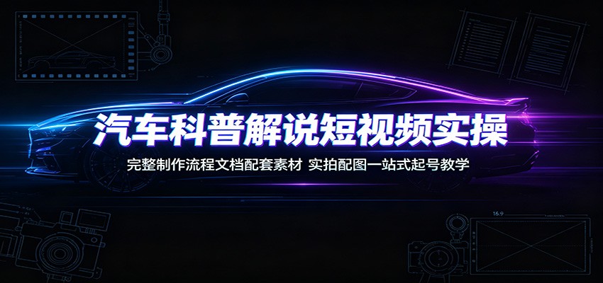 汽车科普解说短视频实操：完整制作流程文档配套素材，实拍配图一站式起号教学-沧海聊项目