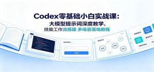 Codex零基础小白实战课:大模型提示词深度教学,技能工作流搭建多场景落地教程-沧海聊项目