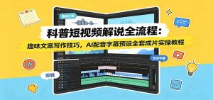 科普短视频解说全流程:趣味文案写作技巧,AI配音字幕预设全套成片实操教程-沧海聊项目