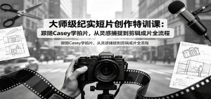 大师级纪实短片创作特训课：跟随Casey学拍片，从灵感捕捉到剪辑成片全流程-沧海聊项目