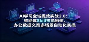 AI学习全域提效实战2.0：智能体Skill技能搭建，办公数据文案多场景自动化实操-沧海聊项目