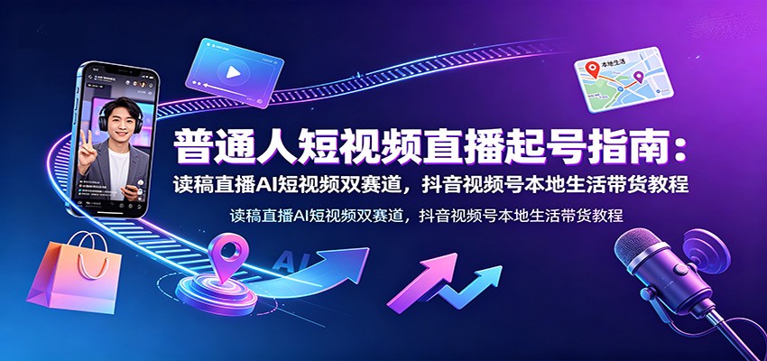 普通人短视频直播起号指南：读稿直播AI短视频双赛道，抖音视频号本地生活带货教程-沧海聊项目