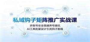 私域钩子矩阵推广实战课：多账号安全搭建养号避坑，AI工具批量设计引流钩子教程-沧海聊项目