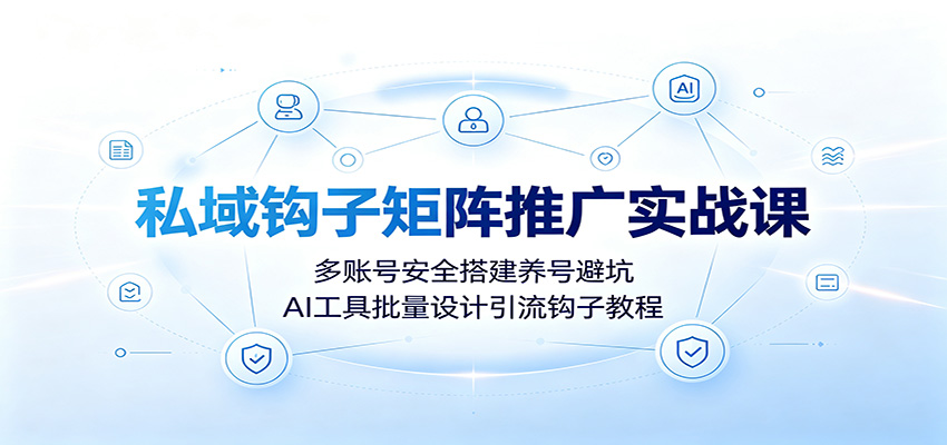 私域钩子矩阵推广实战课：多账号安全搭建养号避坑，AI工具批量设计引流钩子教程-沧海聊项目