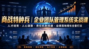 商战特种兵｜企业团队管理系统实战课人才培育・人心凝聚・责任机制搭建・业绩落地增长全套打法-沧海聊项目