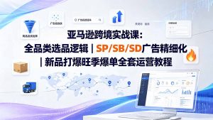 亚马逊跨境实战课-更新：全品类选品逻辑｜SP/SB/SD广告精细化｜新品打爆旺季爆单全套运营教程-沧海聊项目