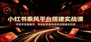 小红书乘风平台搭建实战课：手把手实操教学，零基础掌握电商投流搭建全流程-沧海聊项目
