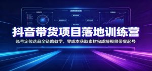 抖音带货项目落地训练营：账号定位选品全链路教学，零成本获取素材完成短视频带货起号-沧海聊项目