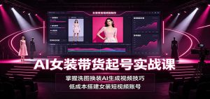 AI女装带货起号实战课：掌握洗图换装AI生成视频技巧，低成本搭建女装短视频账号-沧海聊项目
