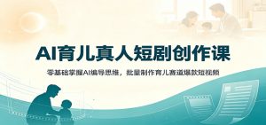 AI育儿真人短剧创作课：零基础掌握AI编导思维，批量制作育儿赛道爆款短视频-沧海聊项目