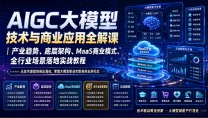 AIGC大模型技术与商业应用全解课｜产业趋势、底层架构、MaaS商业模式、全行业场景落地实战教程-沧海聊项目