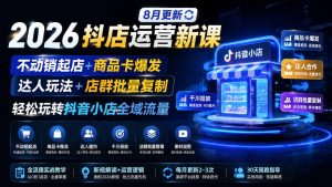 2026抖店运营新课｜8月更新｜不动销起店+商品卡爆发｜达人玩法+店群批量复制｜轻松玩转抖音小店全域流量-沧海聊项目