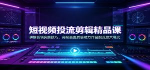 短视频投流剪辑精品课：讲解剪辑实操技巧，高级画面质感助力作品投流放大曝光-沧海聊项目