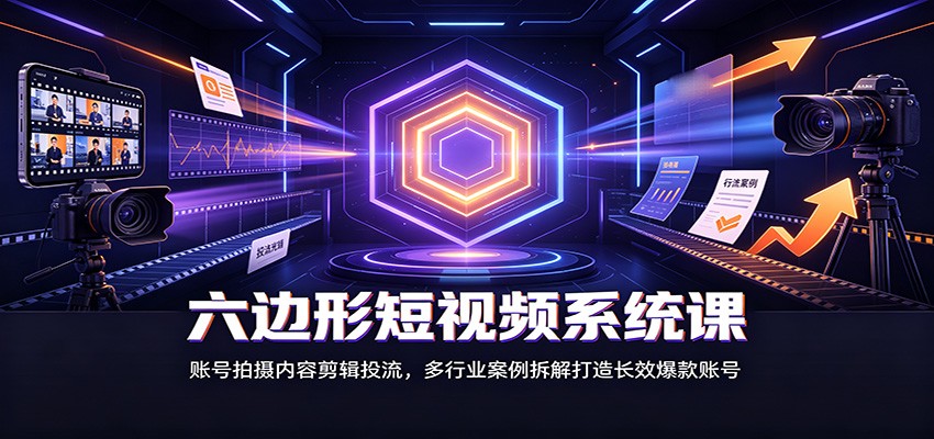 六边形短视频系统课：账号拍摄内容剪辑投流，多行业案例拆解打造长效爆款账号-沧海聊项目