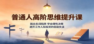 普通人高阶思维提升课：跳出名词陷阱，学会理性决策，避开工作人际投资的低级失误-沧海聊项目