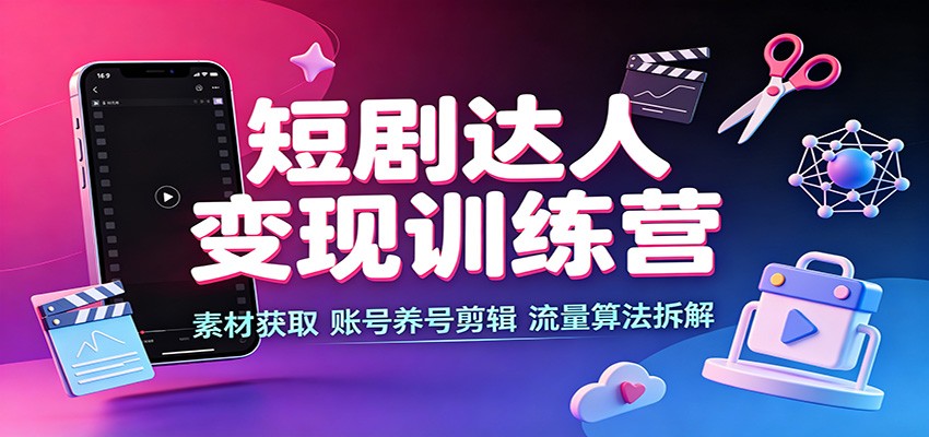短剧达人变现训练营：素材获取，账号养号剪辑，流量算法拆解-沧海聊项目