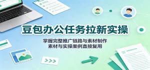 豆包办公任务拉新实操：掌握完整推广链路与素材制作，素材与实操案例直接复用-沧海聊项目