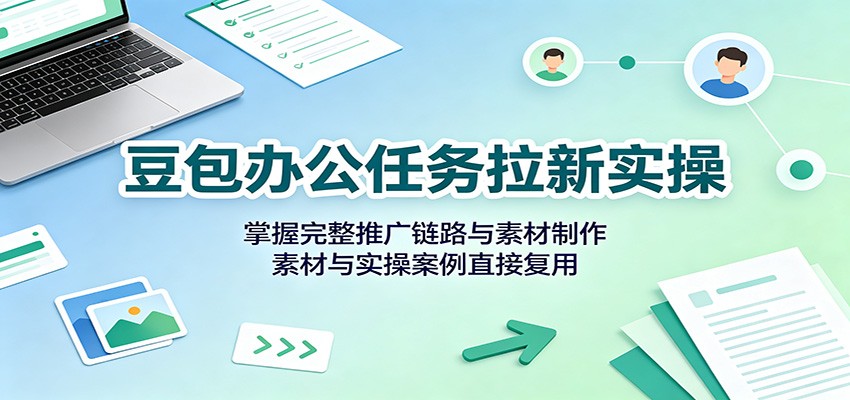 豆包办公任务拉新实操：掌握完整推广链路与素材制作，素材与实操案例直接复用-沧海聊项目