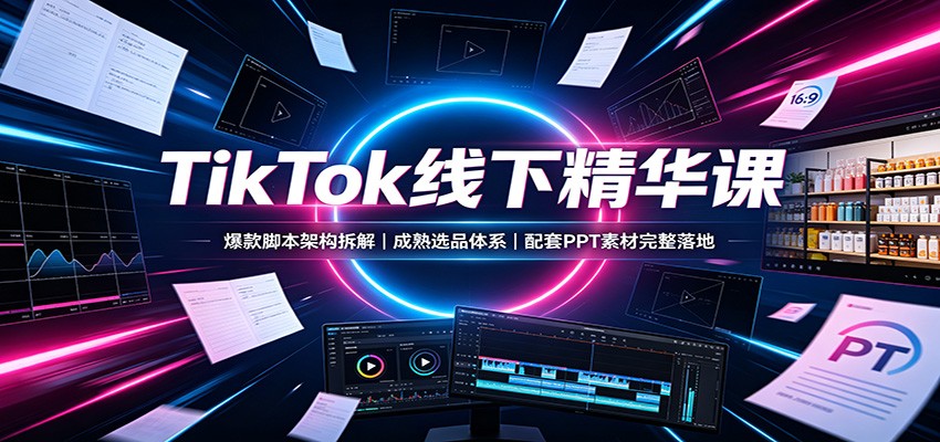 TikTok线下精华课：爆款脚本架构拆解，成熟选品体系，配套PPT素材完整落地-沧海聊项目