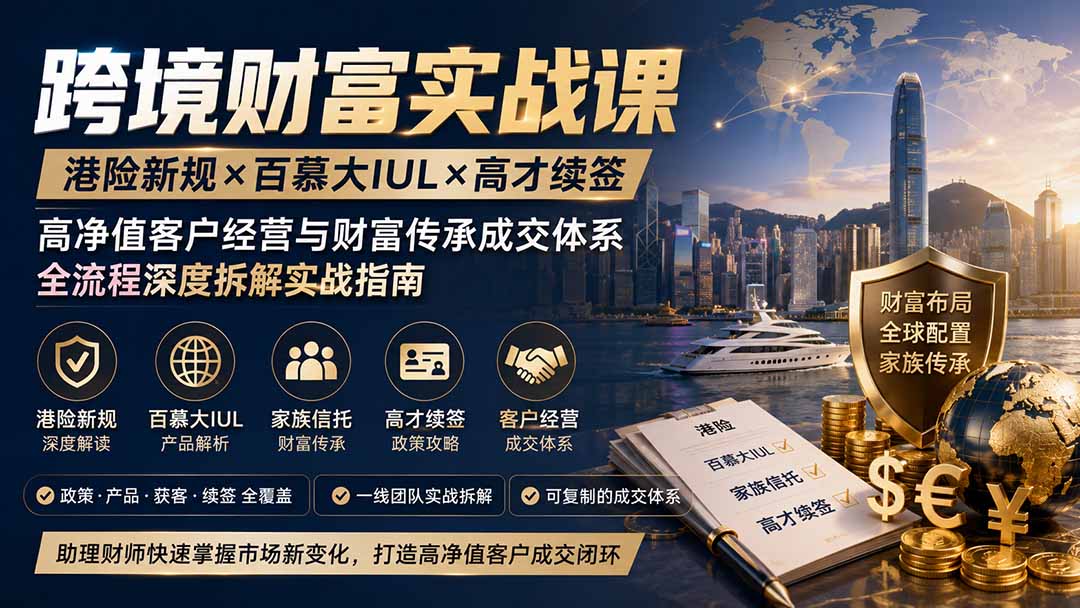 跨境财富实战课｜港险新规×百慕大IUL×高才续签｜高净值客户经营与财富传承成交体系全流程深度拆解实战指南-沧海聊项目