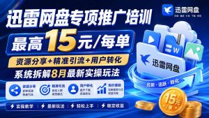 迅雷网盘专项推广培训-更新8月——最高15元/每单，资源分享+精准引流+用户转化，系统拆解最新实操玩法-沧海聊项目