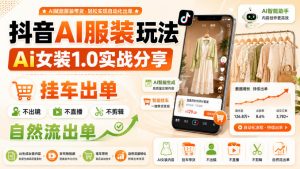 抖音AI服装玩法，Ai女装1.0实战分享，挂车出单，不出镜，不直播，不剪辑，自然流出单-沧海聊项目