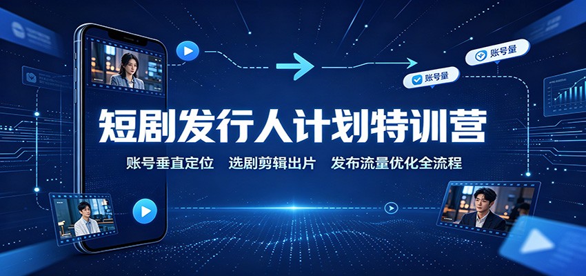 短剧发行人计划特训营：账号垂直定位，选剧剪辑出片，发布流量优化全流程-沧海聊项目