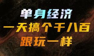 单身经济，拿出执行力一天搞个千八百跟玩一样，普通人随时入局，且长期可做【揭秘】-沧海聊项目