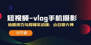(11518期)短视频-vlog手机摄影:拍摄技巧与剪辑实战课:小白变大神(18节课)-沧海聊项目