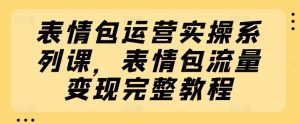 表情包运营实操系列课，表情包流量变现完整教程-沧海聊项目