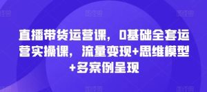 直播带货运营课,0基础全套运营实操课,流量变现+思维模型+多案例呈现-沧海聊项目
