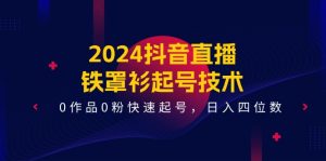2024抖音直播铁罩衫起号技术,0作品0粉快速起号,日入四位数(14节课)-沧海聊项目