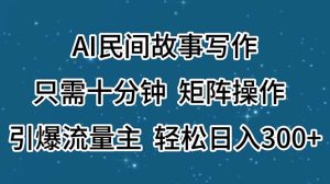 （11559期）AI民间故事写作，只需十分钟，矩阵操作，引爆流量主，轻松日入300+-沧海聊项目