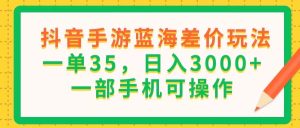（11609期）抖音手游蓝海差价玩法，一单35，日入3000+，一部手机可操作-沧海聊项目