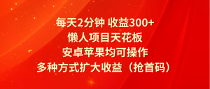 每天2分钟收益300+，懒人项目天花板，安卓苹果均可操作，多种方式扩大收益（抢首码）-沧海聊项目