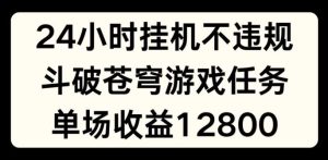 24小时无人挂JI不违规，斗破苍穹游戏任务，单场直播最高收益1280【揭秘】-沧海聊项目