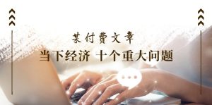 公众号付费文章《当下经济 十个重大问题》覆盖了大家关心的全部经济类话题-沧海聊项目
