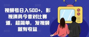 视频号日入500+，影视演员今昔对比赛道，超简单，发视频就有收益【揭秘】-沧海聊项目