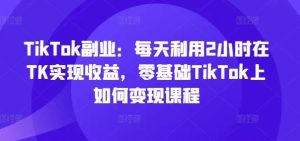 TikTok副业：每天利用2小时在TK实现收益，零基础TikTok上如何变现课程-沧海聊项目