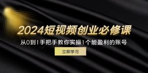 （11846期）2024短视频创业必修课，从0到1手把手教你实操1个能盈利的账号 (32节)-沧海聊项目