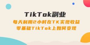 TikTok副业课：每天利用2小时在TK实现收益，零基础TikTok上如何变现（34节）-沧海聊项目