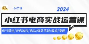 (11827期)2024小红书电商实战运营课:账号搭建/开店流程/选品/爆款笔记/截流/变现-沧海聊项目