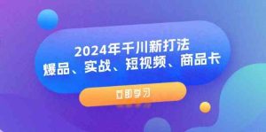 2024年千川新打法：爆品、实战、短视频、商品卡（8节课）-沧海聊项目