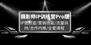 （11899期）摄影师IP训练营Pro版，IP营打造/营销技能/流量扶持/合作内推/全套课程-沧海聊项目