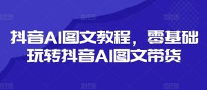 抖音AI图文教程，零基础玩转抖音AI图文带货-沧海聊项目