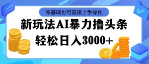（11981期）最新玩法AI暴力撸头条，零基础也可轻松日入3000+，当天起号，第二天见…-沧海聊项目