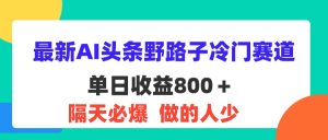 （11983期）最新AI头条野路子冷门赛道，单日800＋ 隔天必爆，适合小白-沧海聊项目